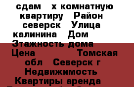 сдам 3-х комнатную квартиру › Район ­ северск › Улица ­ калинина › Дом ­ 137 › Этажность дома ­ 17 › Цена ­ 15 000 - Томская обл., Северск г. Недвижимость » Квартиры аренда   . Томская обл.,Северск г.